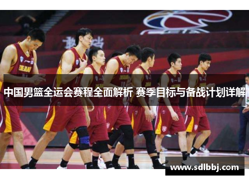 中国男篮全运会赛程全面解析 赛季目标与备战计划详解