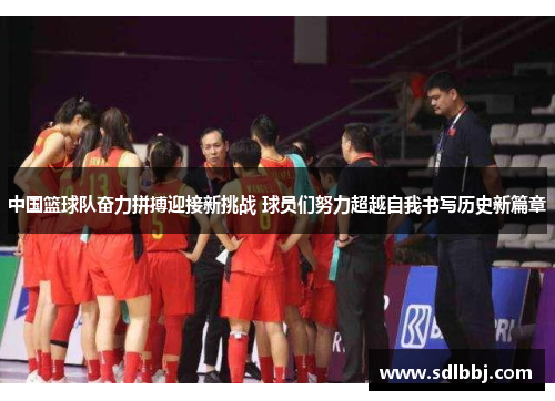 中国篮球队奋力拼搏迎接新挑战 球员们努力超越自我书写历史新篇章