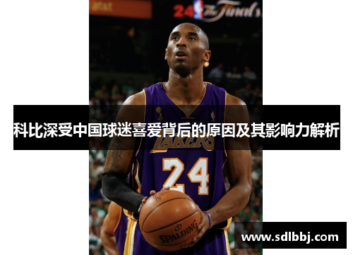 科比深受中国球迷喜爱背后的原因及其影响力解析