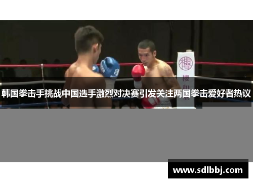韩国拳击手挑战中国选手激烈对决赛引发关注两国拳击爱好者热议