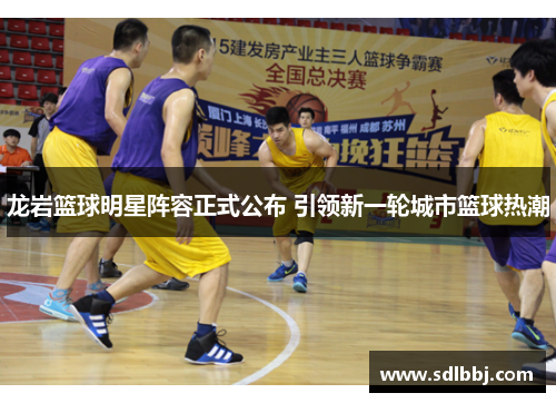 龙岩篮球明星阵容正式公布 引领新一轮城市篮球热潮