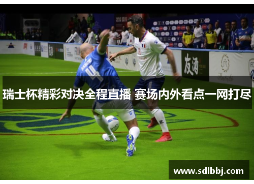 瑞士杯精彩对决全程直播 赛场内外看点一网打尽