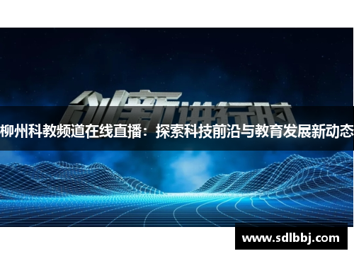 柳州科教频道在线直播：探索科技前沿与教育发展新动态